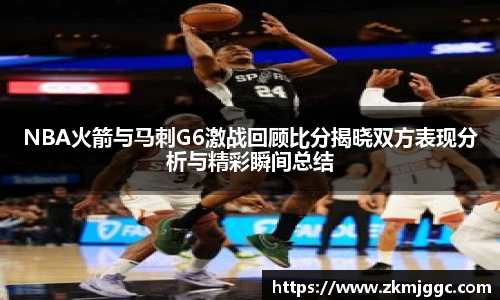 NBA火箭与马刺G6激战回顾比分揭晓双方表现分析与精彩瞬间总结